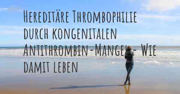 Hereditäre Thrombophilie durch kongenitalen Antithrombin-Mangel - Wie damit leben