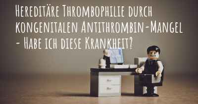 Hereditäre Thrombophilie durch kongenitalen Antithrombin-Mangel - Habe ich diese Krankheit?