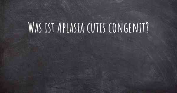 Was ist Aplasia cutis congenit?