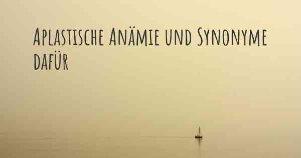 Aplastische Anämie und Synonyme dafür