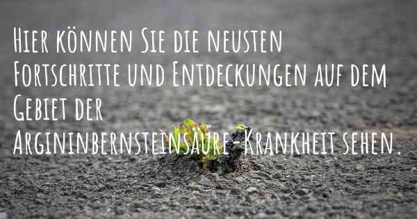 Hier können Sie die neusten Fortschritte und Entdeckungen auf dem Gebiet der Argininbernsteinsäure-Krankheit sehen.