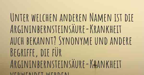 Unter welchen anderen Namen ist die Argininbernsteinsäure-Krankheit auch bekannt? Synonyme und andere Begriffe, die für Argininbernsteinsäure-Krankheit verwendet werden.