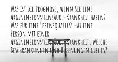 Was ist die Prognose, wenn Sie eine Argininbernsteinsäure-Krankheit haben? Was für eine Lebensqualität hat eine Person mit einer Argininbernsteinsäure-Krankheit, welche Beschränkungen und Hoffnungen gibt es?