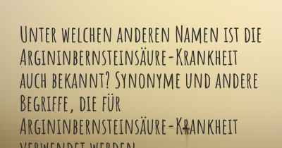 Unter welchen anderen Namen ist die Argininbernsteinsäure-Krankheit auch bekannt? Synonyme und andere Begriffe, die für Argininbernsteinsäure-Krankheit verwendet werden.