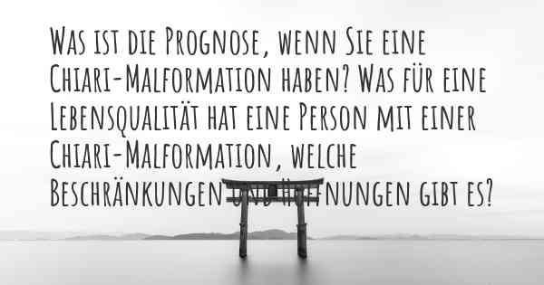 Was ist die Prognose, wenn Sie eine Chiari-Malformation haben? Was für eine Lebensqualität hat eine Person mit einer Chiari-Malformation, welche Beschränkungen und Hoffnungen gibt es?