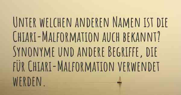 Unter welchen anderen Namen ist die Chiari-Malformation auch bekannt? Synonyme und andere Begriffe, die für Chiari-Malformation verwendet werden.