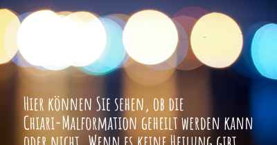 Hier können Sie sehen, ob die Chiari-Malformation geheilt werden kann oder nicht. Wenn es keine Heilung gibt, ist es chronisch? Wird bald eine Heilung entdeckt werden?