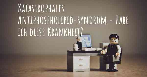 Katastrophales Antiphospholipid-syndrom - Habe ich diese Krankheit?