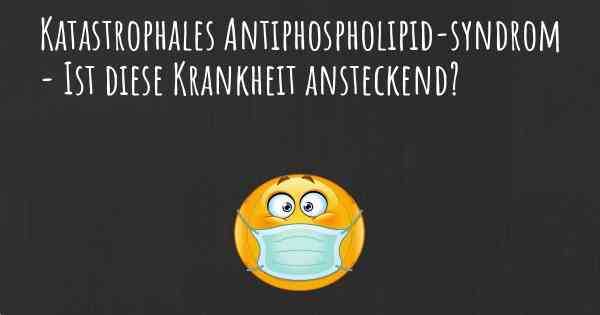 Katastrophales Antiphospholipid-syndrom - Ist diese Krankheit ansteckend?