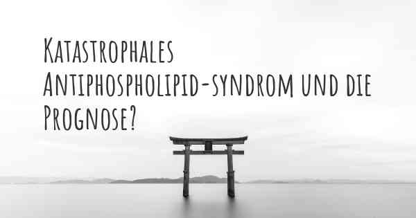 Katastrophales Antiphospholipid-syndrom und die Prognose?