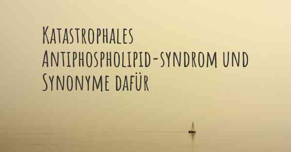 Katastrophales Antiphospholipid-syndrom und Synonyme dafür