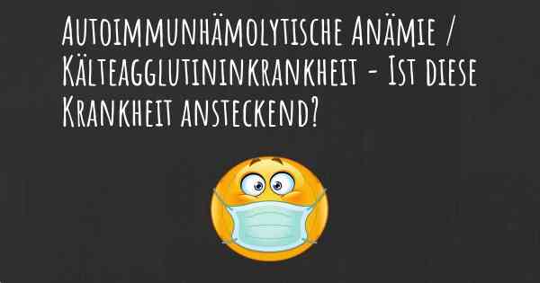 Autoimmunhämolytische Anämie / Kälteagglutininkrankheit - Ist diese Krankheit ansteckend?