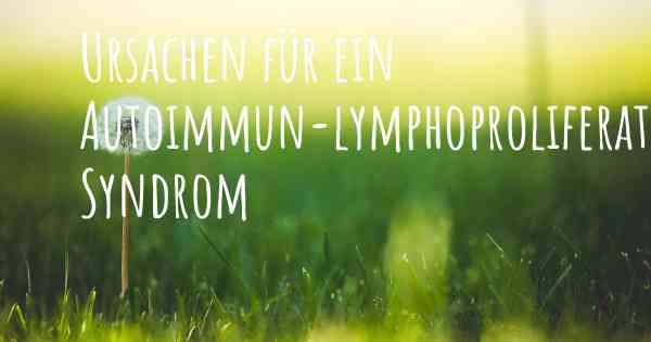 Ursachen für ein Autoimmun-lymphoproliferatives Syndrom