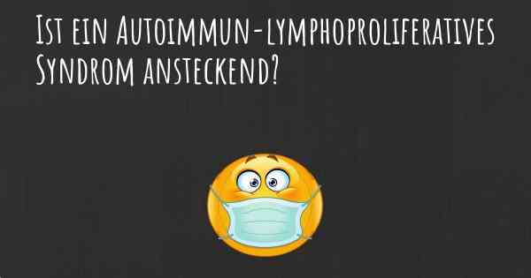 Ist ein Autoimmun-lymphoproliferatives Syndrom ansteckend?