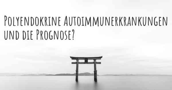 Polyendokrine Autoimmunerkrankungen und die Prognose?