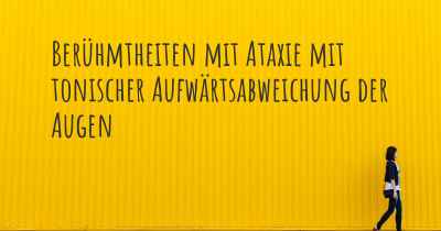 Berühmtheiten mit Ataxie mit tonischer Aufwärtsabweichung der Augen