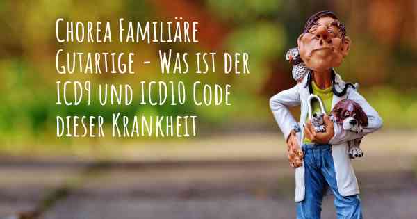 Chorea Familiäre Gutartige - Was ist der ICD9 und ICD10 Code dieser Krankheit