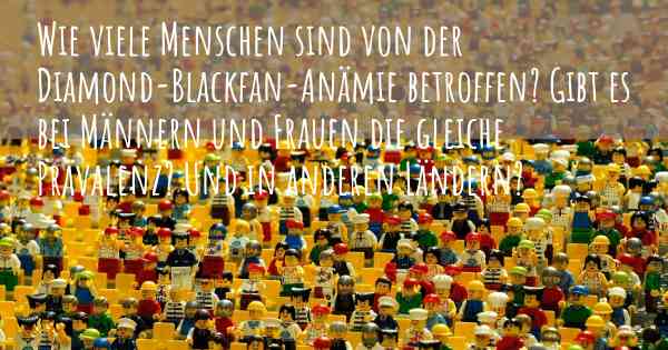 Wie viele Menschen sind von der Diamond-Blackfan-Anämie betroffen? Gibt es bei Männern und Frauen die gleiche Prävalenz? Und in anderen Ländern?