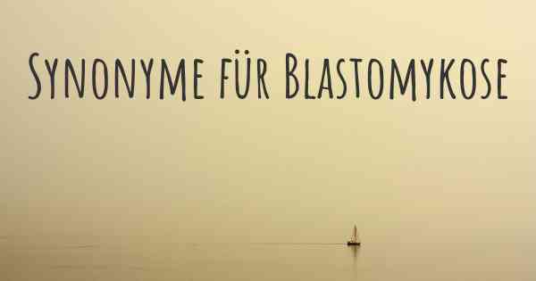 Synonyme für Blastomykose