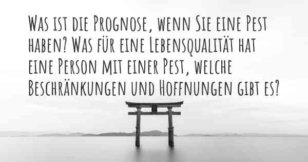 Was ist die Prognose, wenn Sie eine Pest haben? Was für eine Lebensqualität hat eine Person mit einer Pest, welche Beschränkungen und Hoffnungen gibt es?