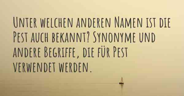 Unter welchen anderen Namen ist die Pest auch bekannt? Synonyme und andere Begriffe, die für Pest verwendet werden.