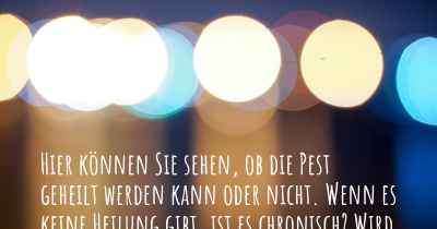 Hier können Sie sehen, ob die Pest geheilt werden kann oder nicht. Wenn es keine Heilung gibt, ist es chronisch? Wird bald eine Heilung entdeckt werden?