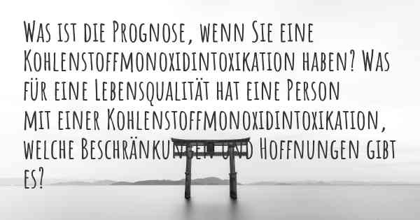 Was ist die Prognose, wenn Sie eine Kohlenstoffmonoxidintoxikation haben? Was für eine Lebensqualität hat eine Person mit einer Kohlenstoffmonoxidintoxikation, welche Beschränkungen und Hoffnungen gibt es?