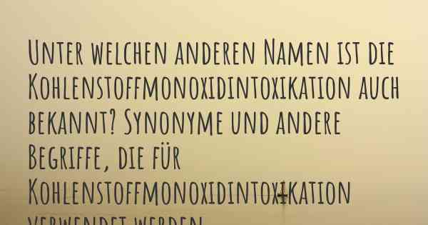 Unter welchen anderen Namen ist die Kohlenstoffmonoxidintoxikation auch bekannt? Synonyme und andere Begriffe, die für Kohlenstoffmonoxidintoxikation verwendet werden.