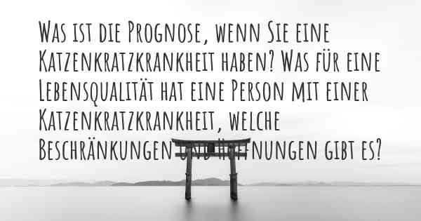 Was ist die Prognose, wenn Sie eine Katzenkratzkrankheit haben? Was für eine Lebensqualität hat eine Person mit einer Katzenkratzkrankheit, welche Beschränkungen und Hoffnungen gibt es?