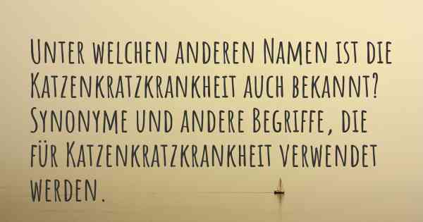 Unter welchen anderen Namen ist die Katzenkratzkrankheit auch bekannt? Synonyme und andere Begriffe, die für Katzenkratzkrankheit verwendet werden.