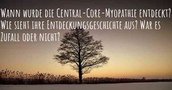 Wann wurde die Central-Core-Myopathie entdeckt? Wie sieht ihre Entdeckungsgeschichte aus? War es Zufall oder nicht?