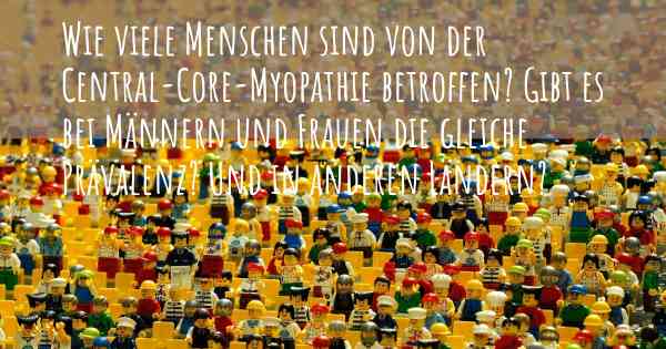 Wie viele Menschen sind von der Central-Core-Myopathie betroffen? Gibt es bei Männern und Frauen die gleiche Prävalenz? Und in anderen Ländern?