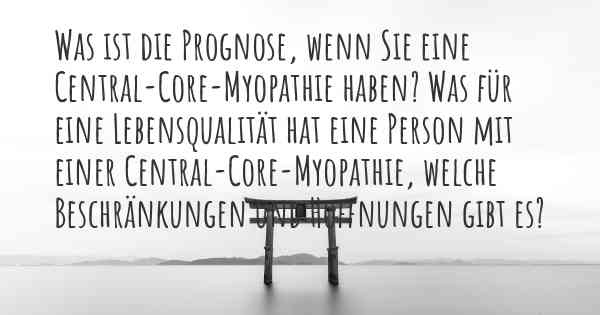 Was ist die Prognose, wenn Sie eine Central-Core-Myopathie haben? Was für eine Lebensqualität hat eine Person mit einer Central-Core-Myopathie, welche Beschränkungen und Hoffnungen gibt es?