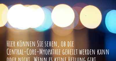 Hier können Sie sehen, ob die Central-Core-Myopathie geheilt werden kann oder nicht. Wenn es keine Heilung gibt, ist es chronisch? Wird bald eine Heilung entdeckt werden?