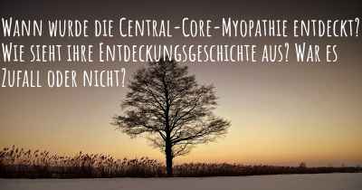 Wann wurde die Central-Core-Myopathie entdeckt? Wie sieht ihre Entdeckungsgeschichte aus? War es Zufall oder nicht?