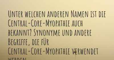 Unter welchen anderen Namen ist die Central-Core-Myopathie auch bekannt? Synonyme und andere Begriffe, die für Central-Core-Myopathie verwendet werden.