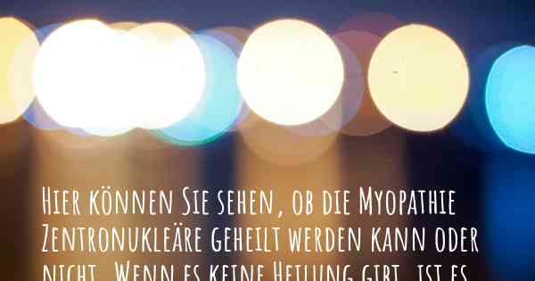 Hier können Sie sehen, ob die Myopathie Zentronukleäre geheilt werden kann oder nicht. Wenn es keine Heilung gibt, ist es chronisch? Wird bald eine Heilung entdeckt werden?