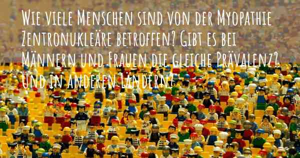 Wie viele Menschen sind von der Myopathie Zentronukleäre betroffen? Gibt es bei Männern und Frauen die gleiche Prävalenz? Und in anderen Ländern?