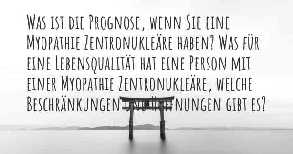 Was ist die Prognose, wenn Sie eine Myopathie Zentronukleäre haben? Was für eine Lebensqualität hat eine Person mit einer Myopathie Zentronukleäre, welche Beschränkungen und Hoffnungen gibt es?