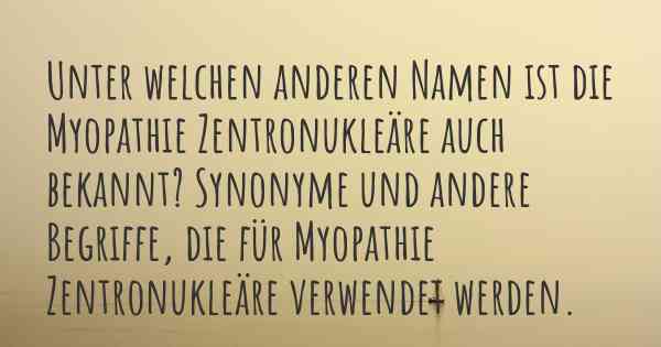 Unter welchen anderen Namen ist die Myopathie Zentronukleäre auch bekannt? Synonyme und andere Begriffe, die für Myopathie Zentronukleäre verwendet werden.