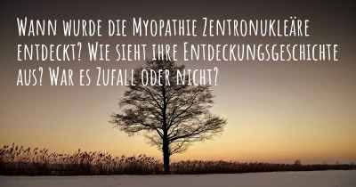 Wann wurde die Myopathie Zentronukleäre entdeckt? Wie sieht ihre Entdeckungsgeschichte aus? War es Zufall oder nicht?