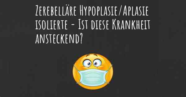 Zerebelläre Hypoplasie/Aplasie isolierte - Ist diese Krankheit ansteckend?