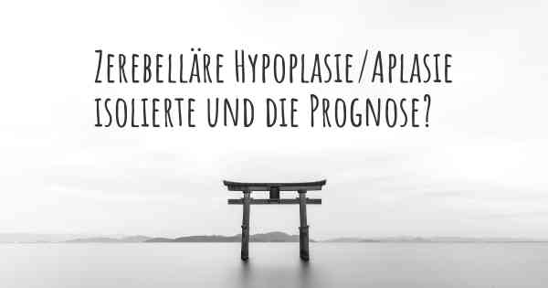 Zerebelläre Hypoplasie/Aplasie isolierte und die Prognose?