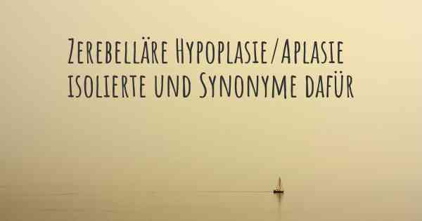 Zerebelläre Hypoplasie/Aplasie isolierte und Synonyme dafür
