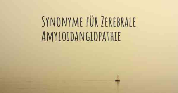 Synonyme für Zerebrale Amyloidangiopathie