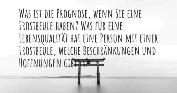 Was ist die Prognose, wenn Sie eine Frostbeule haben? Was für eine Lebensqualität hat eine Person mit einer Frostbeule, welche Beschränkungen und Hoffnungen gibt es?