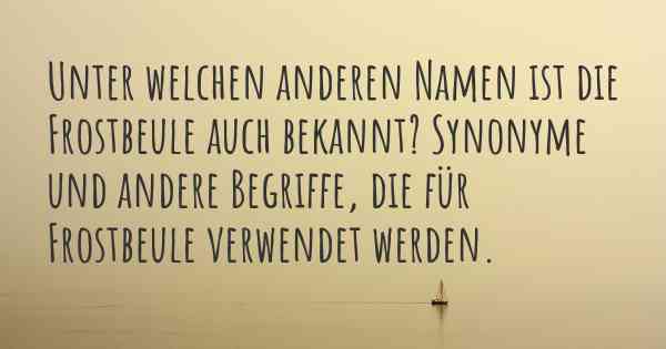 Unter welchen anderen Namen ist die Frostbeule auch bekannt? Synonyme und andere Begriffe, die für Frostbeule verwendet werden.