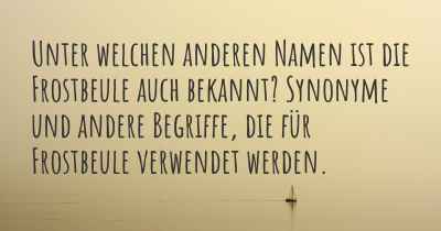 Unter welchen anderen Namen ist die Frostbeule auch bekannt? Synonyme und andere Begriffe, die für Frostbeule verwendet werden.