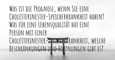 Was ist die Prognose, wenn Sie eine Cholesterinester-Speicherkrankheit haben? Was für eine Lebensqualität hat eine Person mit einer Cholesterinester-Speicherkrankheit, welche Beschränkungen und Hoffnungen gibt es?