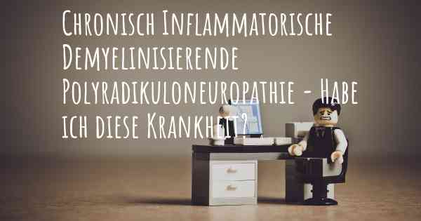 Chronisch Inflammatorische Demyelinisierende Polyradikuloneuropathie - Habe ich diese Krankheit?